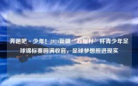 奔跑吧·少年!2024新疆‘石榴籽’杯青少年足球锦标赛圆满收官,足球梦想照进现实