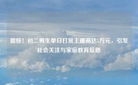 震惊!初二男生单日打赏主播高达5万元,引发社会关注与家庭教育反思