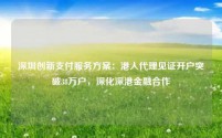 深圳创新支付服务方案：港人代理见证开户突破38万户，深化深港金融合作