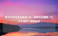 男子半年内手机退货77次,电商平台遭遇“七天无理由”极限挑战