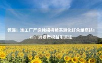 惊曝!淘工厂严选纯棉棉被实测化纤含量高达86%,消费者权益引关注