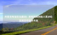 共享充电宝巨头震动！来电科技创始人袁冰松及其合作伙伴失联