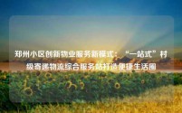 郑州小区创新物业服务新模式:“一站式”村级寄递物流综合服务站打造便捷生活圈