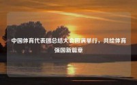 中国体育代表团总结大会圆满举行,共绘体育强国新篇章