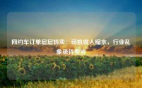 网约车订单层层转卖:司机收入缩水,行业乱象亟待整治