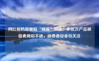 网红酸奶简爱陷“辣嗓”风波:多批次产品被指食用后不适,消费者安全引关注
