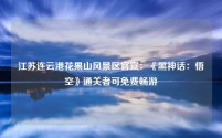江苏连云港花果山风景区官宣:《黑神话:悟空》通关者可免费畅游