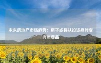 未来房地产市场趋势:房子或将从投资品转变为消费品