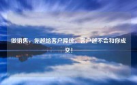 做销售,你越给客户降价,客户越不会和你成交!
