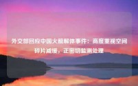 外交部回应中国火箭解体事件:高度重视空间碎片减缓,正密切监测处理