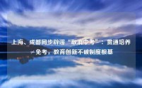 上海、成都同步辟谣“取消中考”:贯通培养≠免考,教育创新不破制度根基