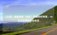 1.2亿单!美团阿里“核战”引爆即时零售:500亿补贴烧穿行业底线