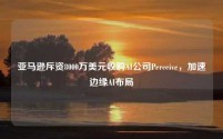 亚马逊斥资8000万美元收购AI公司Perceive，加速边缘AI布局