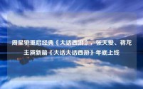 周星驰重启经典《大话西游》,张天爱、蒋龙主演新篇《大话大话西游》年底上线