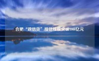 合肥“政信贷”授信规模突破1000亿元