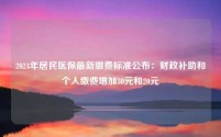 2024年居民医保最新缴费标准公布:财政补助和个人缴费增加30元和20元