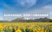 金价飙升再创新高，投资者9个月赚得盆满钵满，一人狂揽10万元
