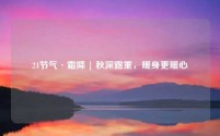 24节气·霜降 | 秋深露重,暖身更暖心