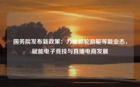 国务院发布新政策:力推邮轮游艇等新业态,赋能电子竞技与直播电商发展