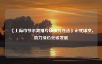 《上海市节水减排专项扶持办法》正式印发，助力绿色低碳发展
