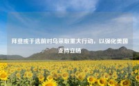 拜登或于选前对乌采取重大行动,以强化美国支持立场