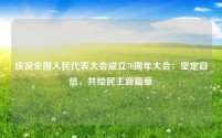 庆祝全国人民代表大会成立70周年大会：坚定自信，共绘民主新篇章