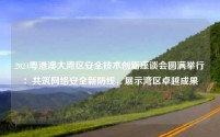2024粤港澳大湾区安全技术创新座谈会圆满举行:共筑网络安全新防线,展示湾区卓越成果