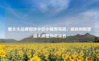 蟹太太品牌因涉辛巴小杨哥骂战,被苏州阳澄湖大闸蟹协会除名