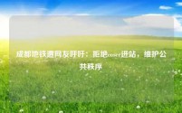 成都地铁遭网友呼吁：拒绝coser进站，维护公共秩序