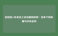 娃哈哈15年老员工谈宗馥莉辞职:变革下的阵痛与未来走向
