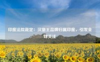 印度法院裁定:汉堡王品牌归属印度,引发全球关注