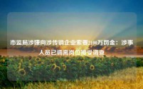 市监局涉嫌向涉传销企业索要2100万罚金:涉事人员已调离岗位接受调查