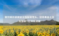 餐饮降价浪潮波及预制菜龙头,安井食品上半年营收75亿寻新突破