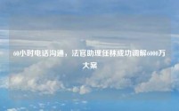 60小时电话沟通,法官助理任林成功调解6000万大案