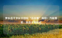 罗永浩千字长文回应“五宗罪”指控:力挺青年,反击不实言论