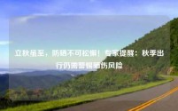 立秋虽至,防晒不可松懈!专家提醒:秋季出行仍需警惕晒伤风险