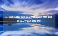 2024临港新片区高水平人才发展大会成功举办,多项人才新政重磅发布