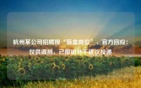 杭州某公司招聘现“盲盒岗位”,官方回应:仅供调剂,已撤销并不建议投递