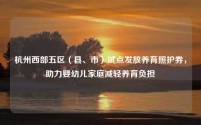 杭州西部五区(县、市)试点发放养育照护券,助力婴幼儿家庭减轻养育负担