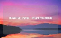 浙商银行行长辞职,市场关注后续影响