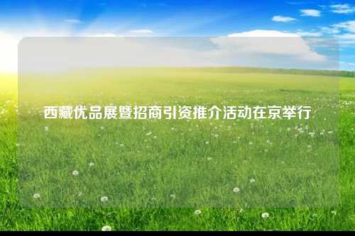西藏优品展暨招商引资推介活动在京举行