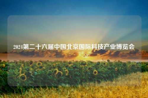 2024第二十六届中国北京国际科技产业博览会