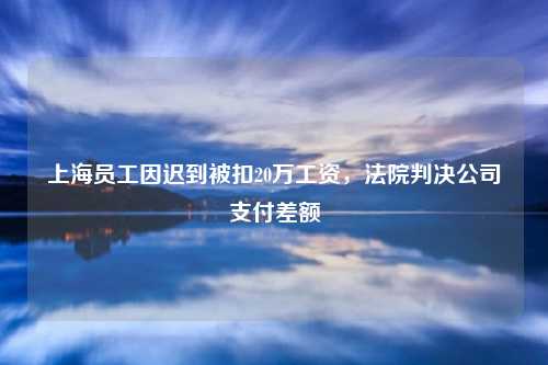 上海员工因迟到被扣20万工资，法院判决公司支付差额