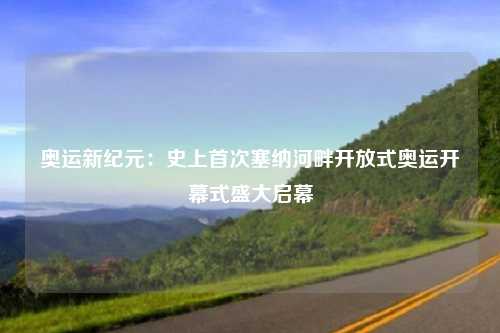 奥运新纪元：史上首次塞纳河畔开放式奥运开幕式盛大启幕