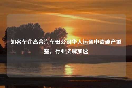 知名车企高合汽车母公司华人运通申请破产重整，行业洗牌加速