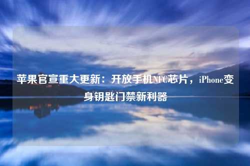 苹果官宣重大更新：开放手机NFC芯片，iPhone变身钥匙门禁新利器