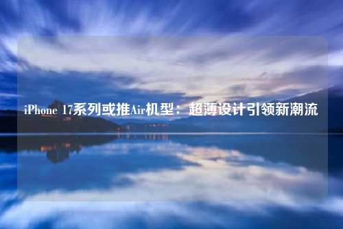 iPhone 17系列或推Air机型：超薄设计引领新潮流