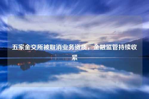 五家金交所被取消业务资质，金融监管持续收紧