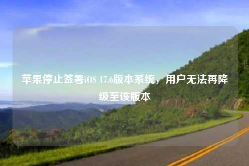 苹果停止签署iOS 17.6版本系统，用户无法再降级至该版本