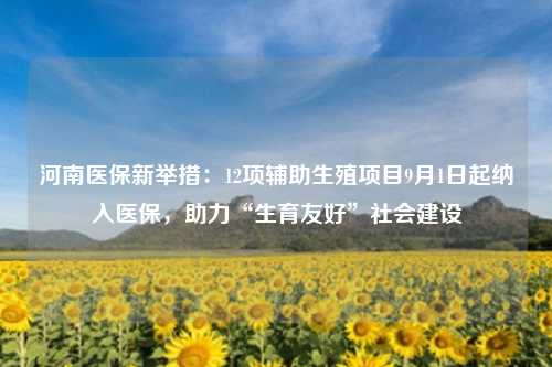 河南医保新举措：12项辅助生殖项目9月1日起纳入医保，助力“生育友好”社会建设
